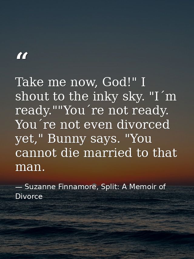 Take me now, God!" I shout to the inky sky. "I´m ready.""You´re not ready. You´re not even divorced yet," Bunny says. "Y — Suzanne Finnamore, Split: A Memoir of Divorce