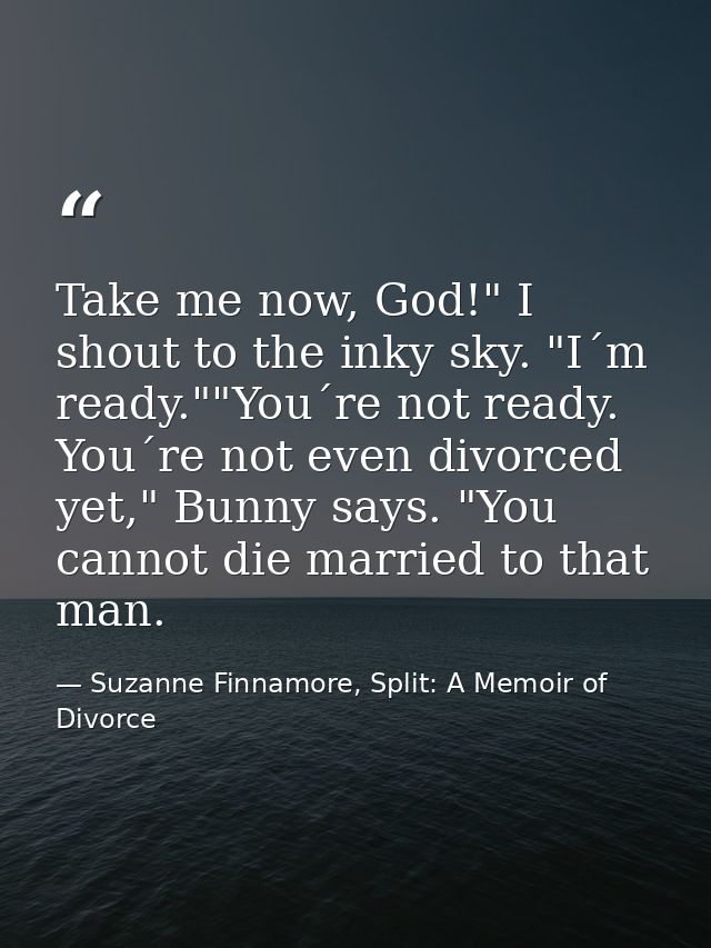 Take me now, God!" I shout to the inky sky. "I´m ready.""You´re not ready. You´re not even divorced yet," Bunny says. "Y — Suzanne Finnamore, Split: A Memoir of Divorce