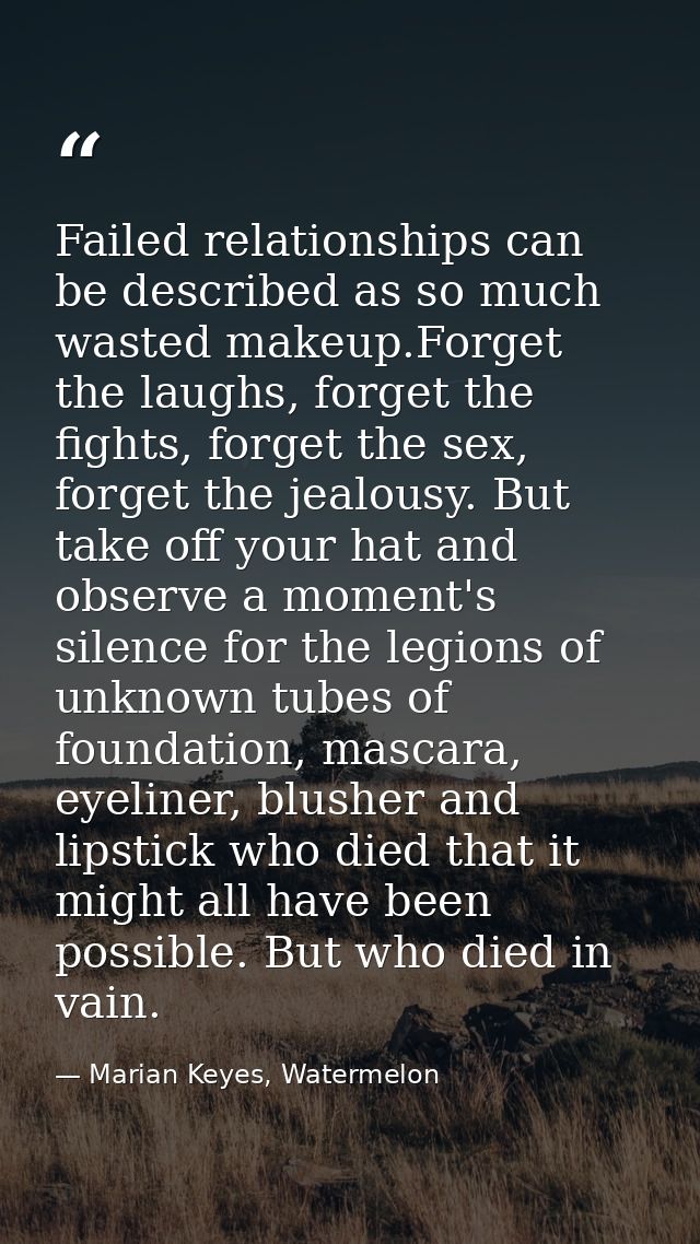 Failed relationships can be described as so much wasted makeup.Forget the laughs, forget the fights, forget the sex, for — Marian Keyes, Watermelon