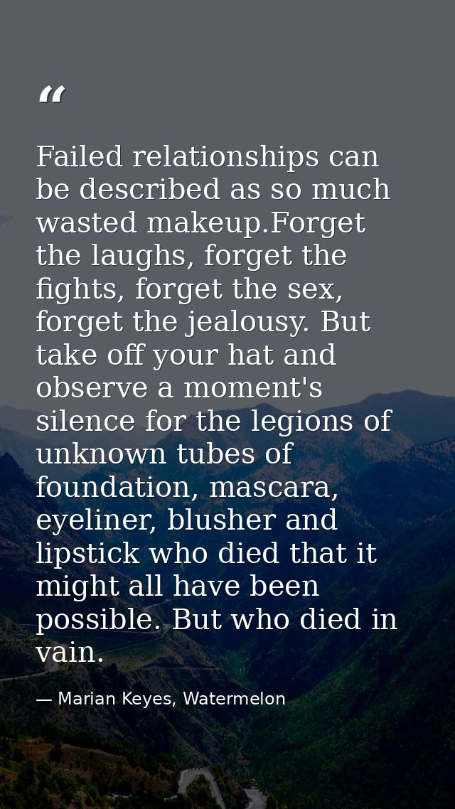 Failed relationships can be described as so much wasted makeup.Forget the laughs, forget the fights, forget the sex, for — Marian Keyes, Watermelon