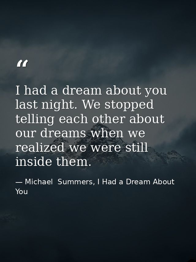 I had a dream about you last night. We stopped telling each other about our dreams when we realized we were still inside — Michael  Summers, I Had a Dream About You