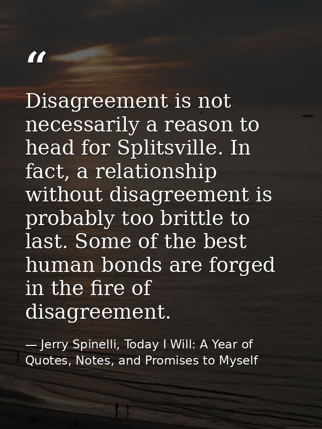 Disagreement is not necessarily a reason to head for Splitsville. In fact, a relationship without disagreement is probab — Jerry Spinelli, Today I Will: A Year of Quotes, Notes, and Promises to Myself