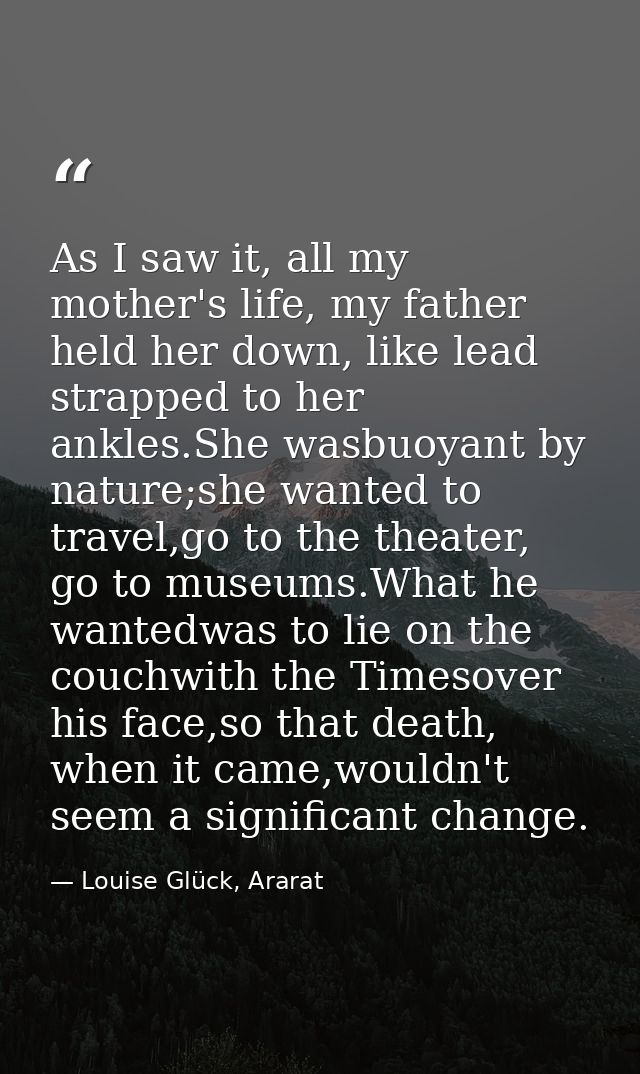 As I saw it, all my mother's life, my father held her down, like lead strapped to her ankles.She wasbuoyant by nature;sh — Louise Glück, Ararat
