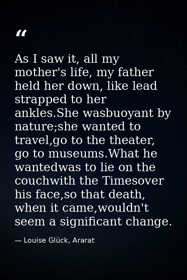 As I saw it, all my mother's life, my father held her down, like lead strapped to her ankles.She wasbuoyant by nature;sh — Louise Glück, Ararat