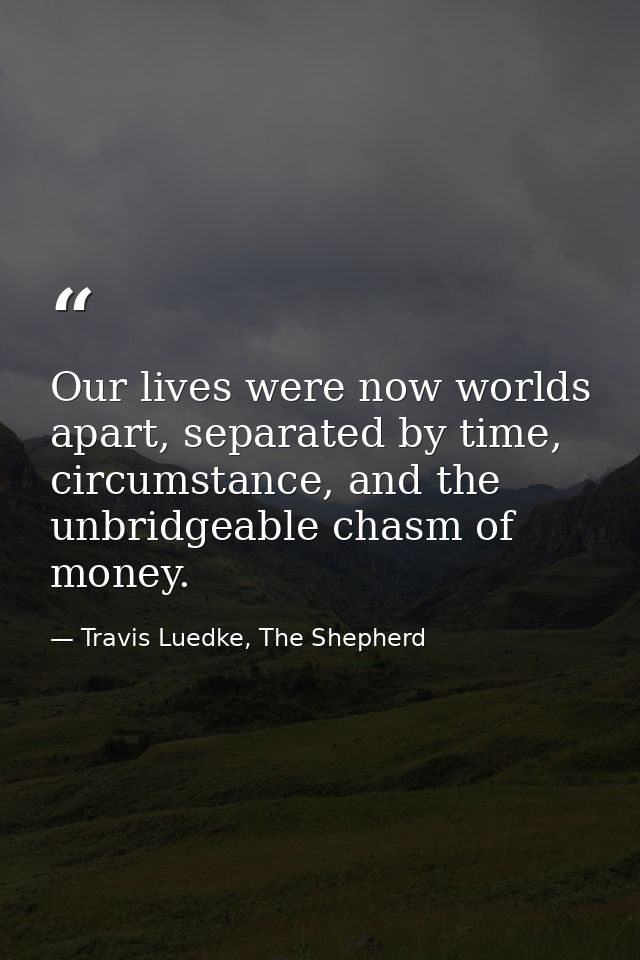 Our lives were now worlds apart, separated by time, circumstance, and the unbridgeable chasm of money. — Travis Luedke, The Shepherd