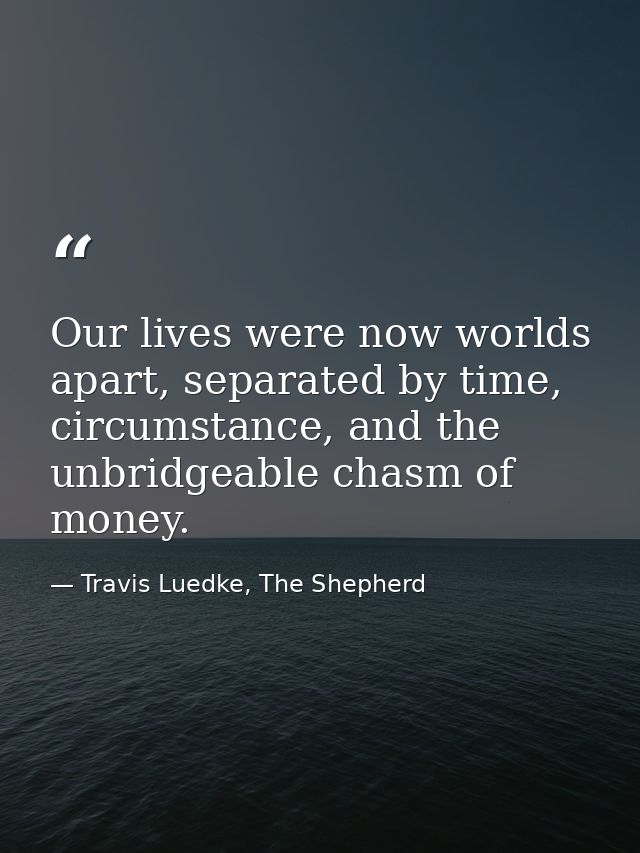 Our lives were now worlds apart, separated by time, circumstance, and the unbridgeable chasm of money. — Travis Luedke, The Shepherd