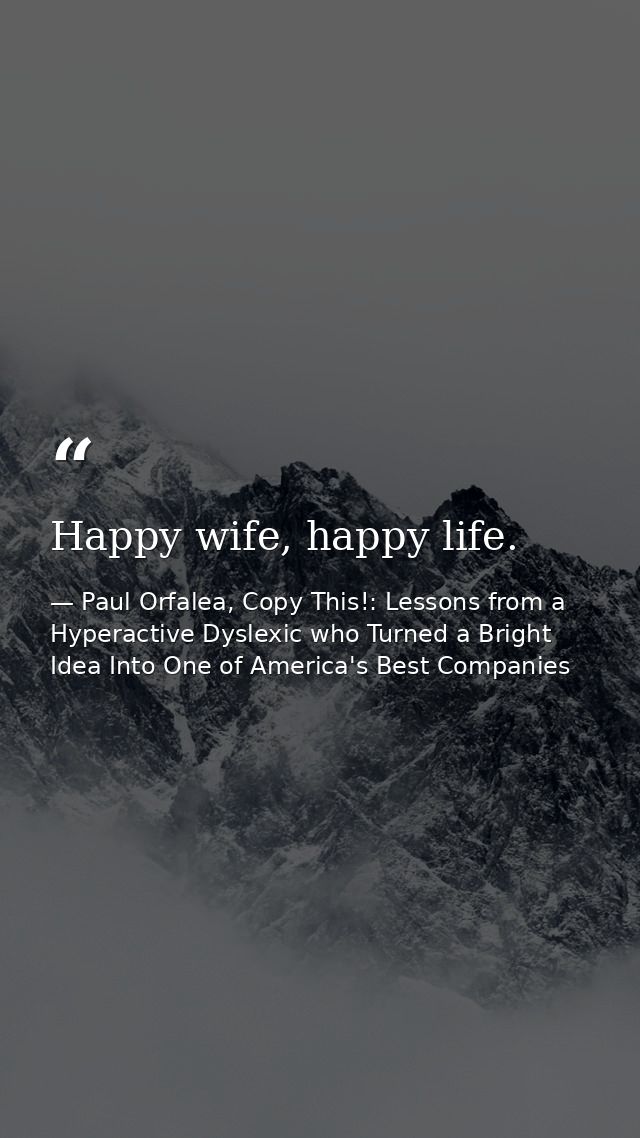 Happy wife, happy life. — Paul Orfalea, Copy This!: Lessons from a Hyperactive Dyslexic who Turned a Bright Idea Into One of America's Best Companies