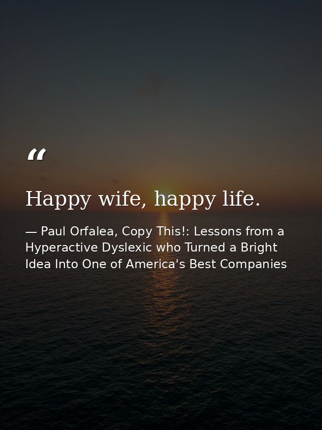 Happy wife, happy life. — Paul Orfalea, Copy This!: Lessons from a Hyperactive Dyslexic who Turned a Bright Idea Into One of America's Best Companies