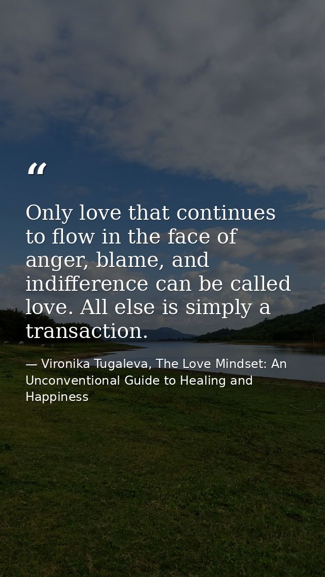 Only love that continues to flow in the face of anger, blame, and indifference can be called love. All else is simply a  — Vironika Tugaleva, The Love Mindset: An Unconventional Guide to Healing and Happiness