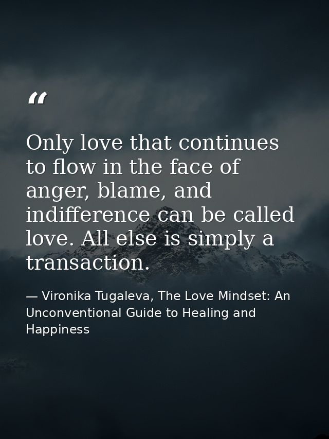 Only love that continues to flow in the face of anger, blame, and indifference can be called love. All else is simply a  — Vironika Tugaleva, The Love Mindset: An Unconventional Guide to Healing and Happiness