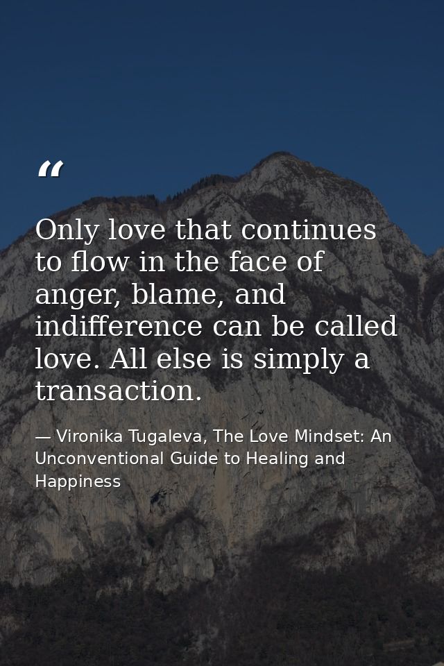Only love that continues to flow in the face of anger, blame, and indifference can be called love. All else is simply a  — Vironika Tugaleva, The Love Mindset: An Unconventional Guide to Healing and Happiness
