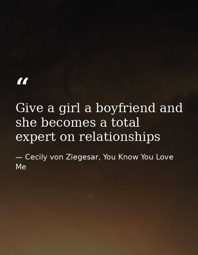 Give a girl a boyfriend and she becomes a total expert on relationships — Cecily von Ziegesar, You Know You Love Me