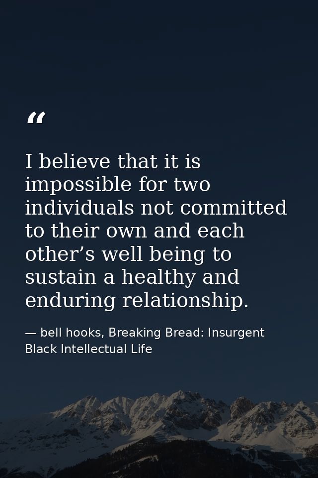 I believe that it is impossible for two individuals not committed to their own and each other’s well being to sustain a  — bell hooks, Breaking Bread: Insurgent Black Intellectual Life