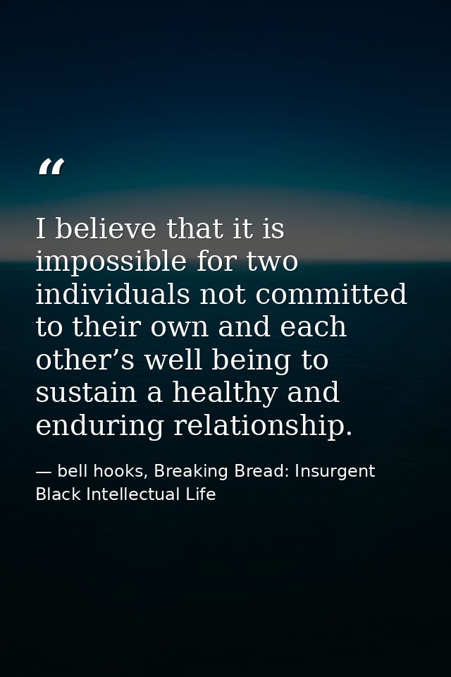 I believe that it is impossible for two individuals not committed to their own and each other’s well being to sustain a  — bell hooks, Breaking Bread: Insurgent Black Intellectual Life