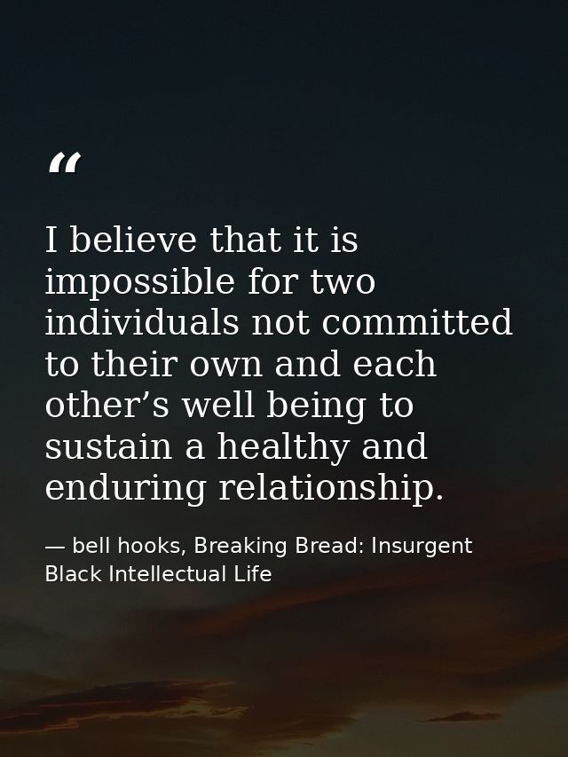 I believe that it is impossible for two individuals not committed to their own and each other’s well being to sustain a  — bell hooks, Breaking Bread: Insurgent Black Intellectual Life