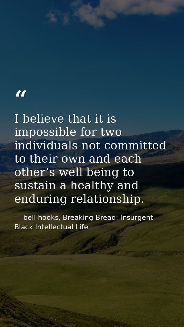I believe that it is impossible for two individuals not committed to their own and each other’s well being to sustain a  — bell hooks, Breaking Bread: Insurgent Black Intellectual Life