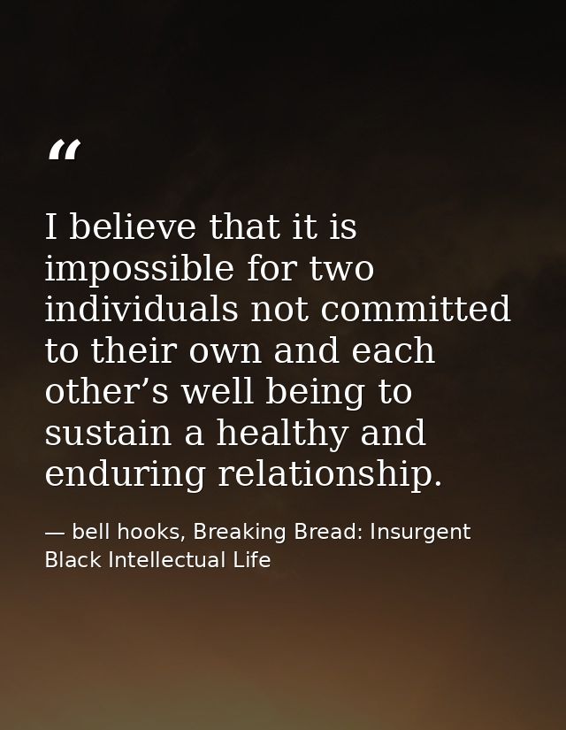 I believe that it is impossible for two individuals not committed to their own and each other’s well being to sustain a  — bell hooks, Breaking Bread: Insurgent Black Intellectual Life