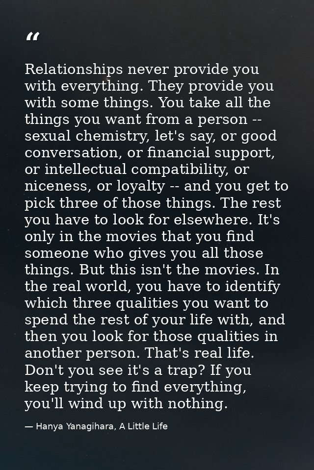 Relationships never provide you with everything. They provide you with some things. You take all the things you want fro — Hanya Yanagihara, A Little Life