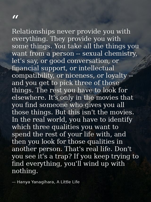 Relationships never provide you with everything. They provide you with some things. You take all the things you want fro — Hanya Yanagihara, A Little Life