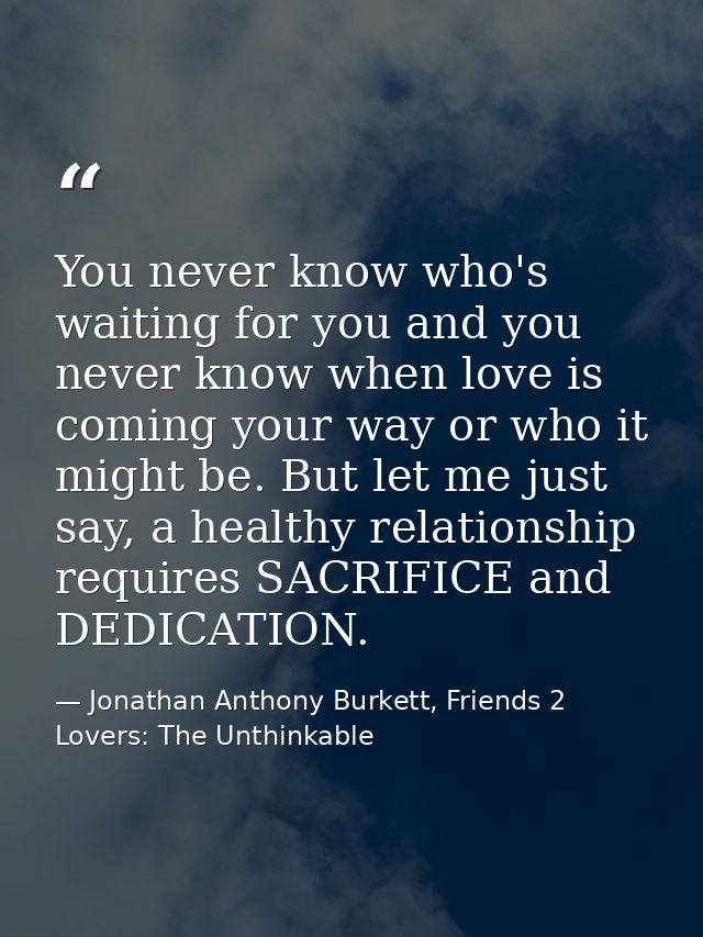 You never know who's waiting for you and you never know when love is coming your way or who it might be. But let me just — Jonathan Anthony Burkett, Friends 2 Lovers: The Unthinkable