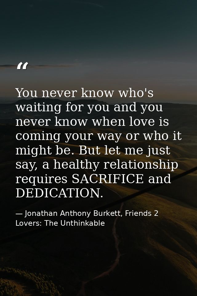 You never know who's waiting for you and you never know when love is coming your way or who it might be. But let me just — Jonathan Anthony Burkett, Friends 2 Lovers: The Unthinkable