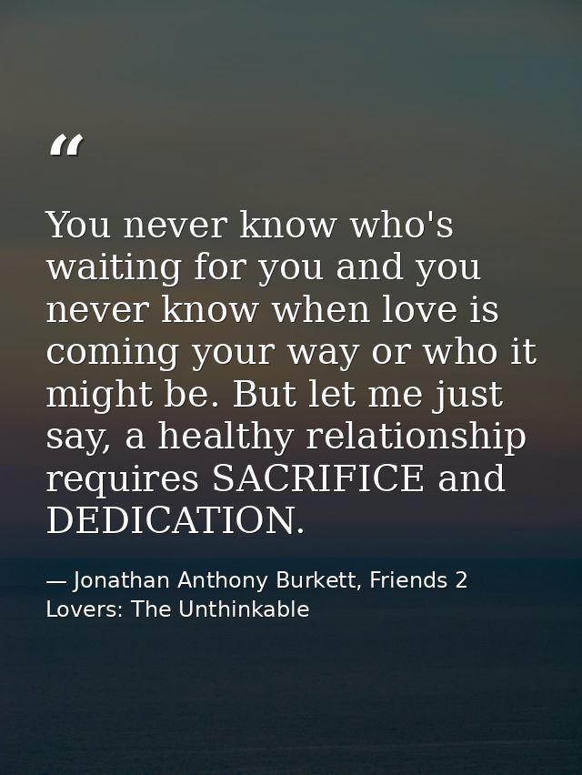 You never know who's waiting for you and you never know when love is coming your way or who it might be. But let me just — Jonathan Anthony Burkett, Friends 2 Lovers: The Unthinkable