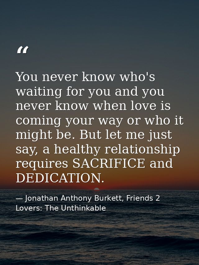 You never know who's waiting for you and you never know when love is coming your way or who it might be. But let me just — Jonathan Anthony Burkett, Friends 2 Lovers: The Unthinkable