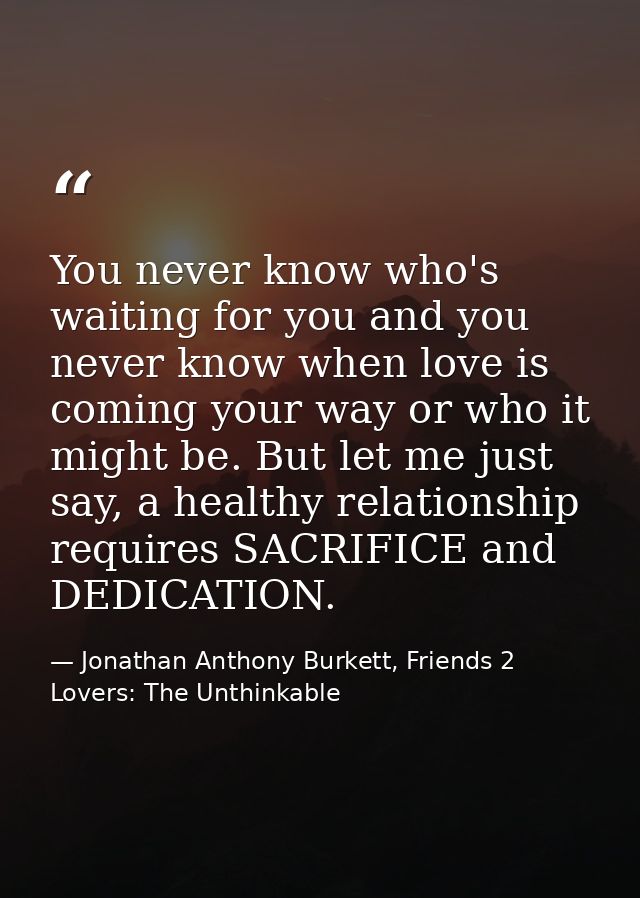 You never know who's waiting for you and you never know when love is coming your way or who it might be. But let me just — Jonathan Anthony Burkett, Friends 2 Lovers: The Unthinkable