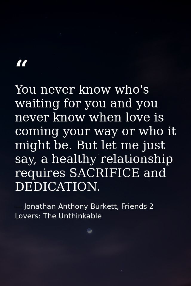 You never know who's waiting for you and you never know when love is coming your way or who it might be. But let me just — Jonathan Anthony Burkett, Friends 2 Lovers: The Unthinkable