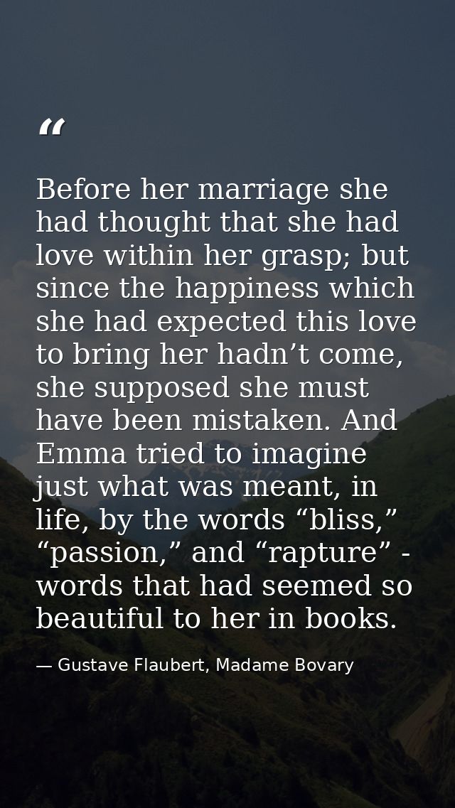 Before her marriage she had thought that she had love within her grasp; but since the happiness which she had expected t — Gustave Flaubert, Madame Bovary