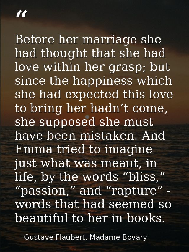Before her marriage she had thought that she had love within her grasp; but since the happiness which she had expected t — Gustave Flaubert, Madame Bovary