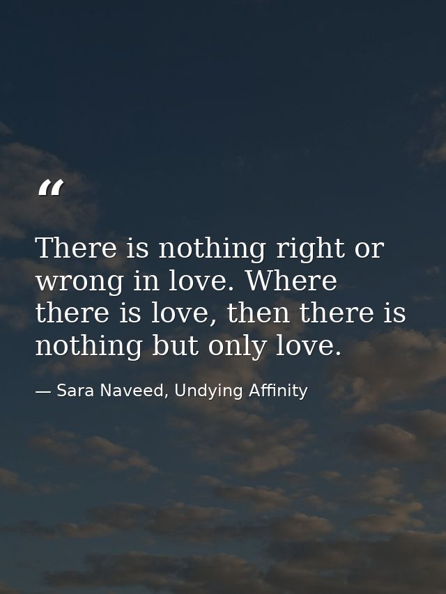 There is nothing right or wrong in love. Where there is love, then there is nothing but only love. — Sara Naveed, Undying Affinity