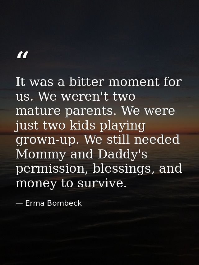 It was a bitter moment for us. We weren't two mature parents. We were just two kids playing grown-up. We still needed Mo — Erma Bombeck