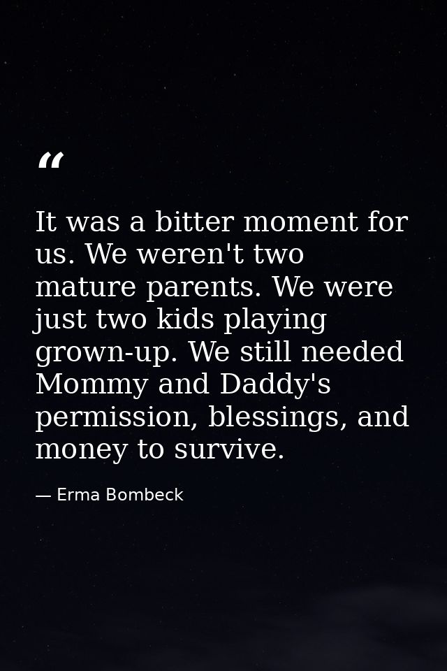 It was a bitter moment for us. We weren't two mature parents. We were just two kids playing grown-up. We still needed Mo — Erma Bombeck