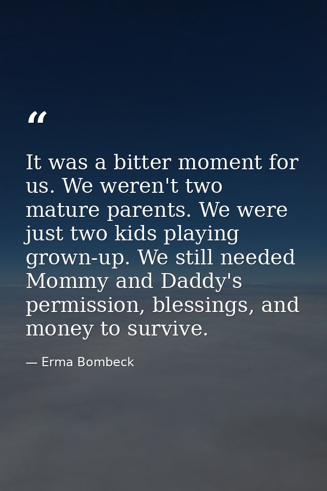 It was a bitter moment for us. We weren't two mature parents. We were just two kids playing grown-up. We still needed Mo — Erma Bombeck