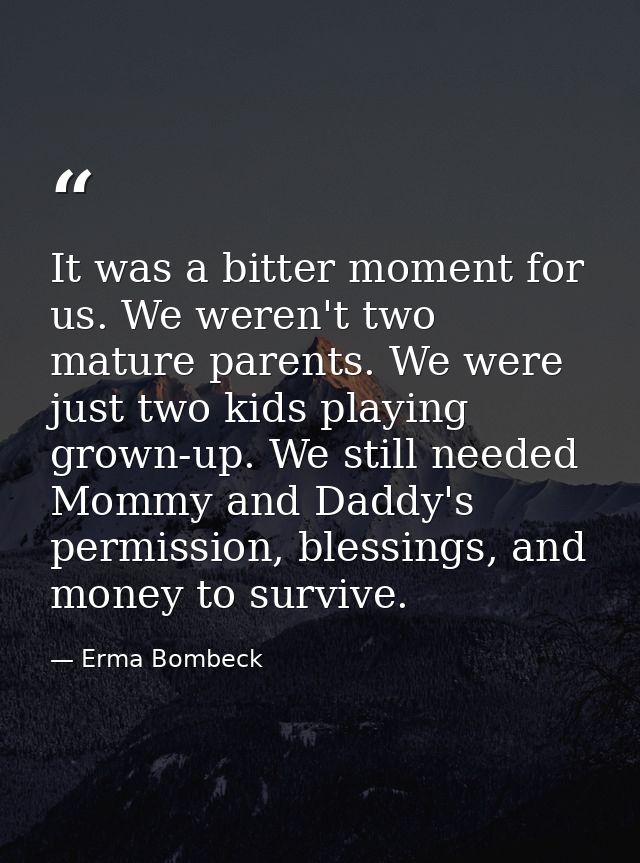 It was a bitter moment for us. We weren't two mature parents. We were just two kids playing grown-up. We still needed Mo — Erma Bombeck