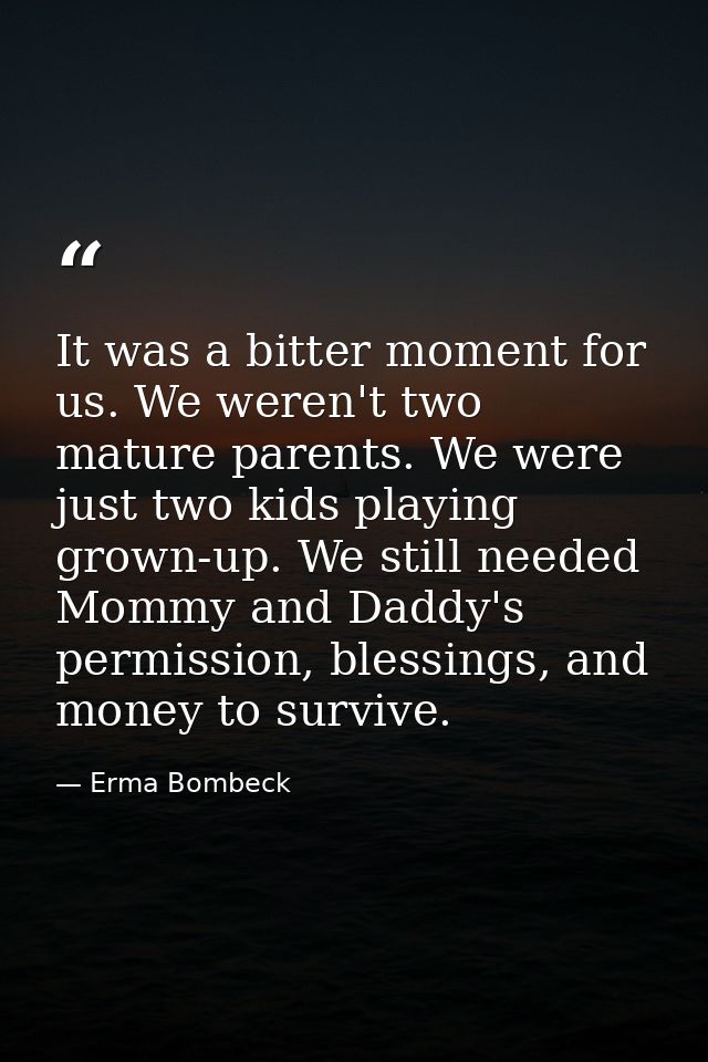 It was a bitter moment for us. We weren't two mature parents. We were just two kids playing grown-up. We still needed Mo — Erma Bombeck
