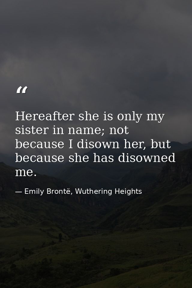 Hereafter she is only my sister in name; not because I disown her, but because she has disowned me. — Emily Brontë, Wuthering Heights