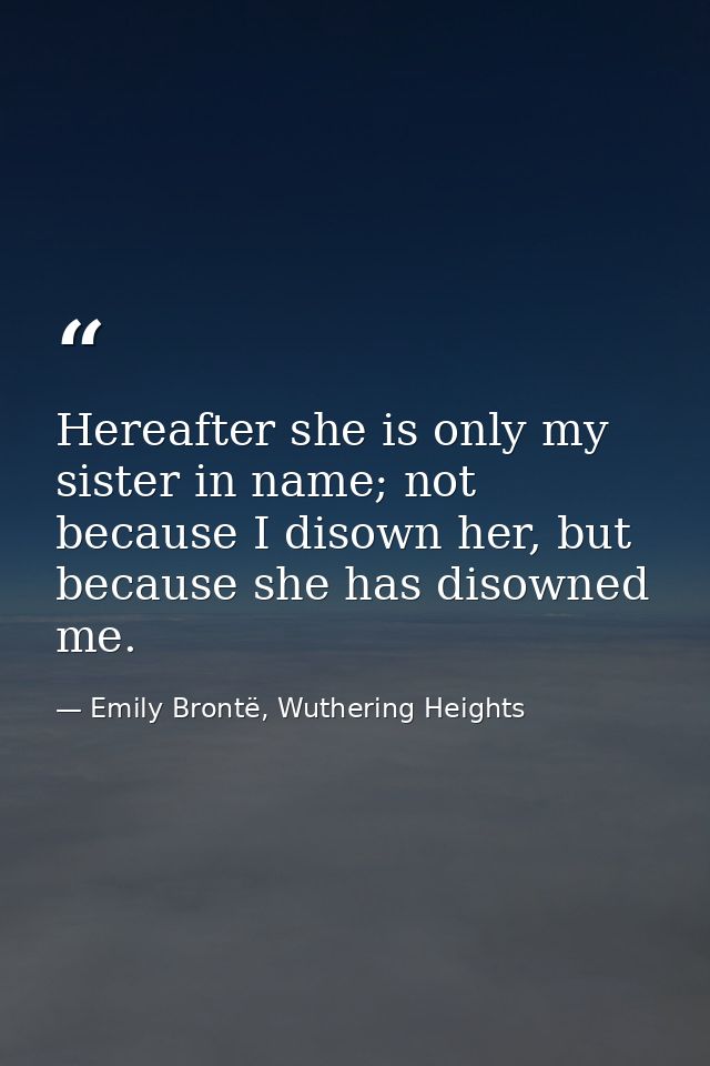Hereafter she is only my sister in name; not because I disown her, but because she has disowned me. — Emily Brontë, Wuthering Heights
