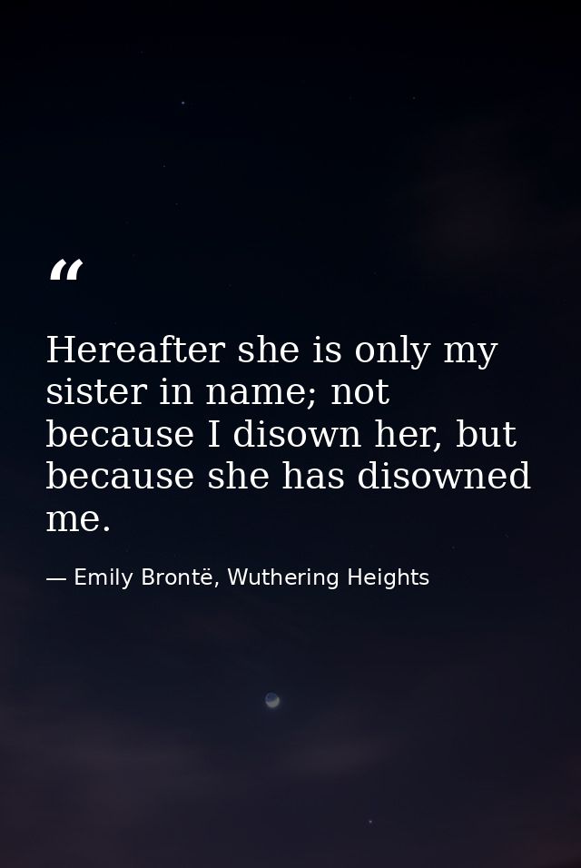 Hereafter she is only my sister in name; not because I disown her, but because she has disowned me. — Emily Brontë, Wuthering Heights