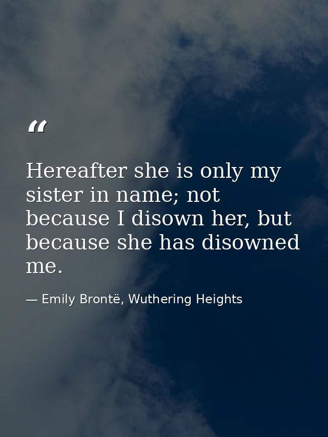 Hereafter she is only my sister in name; not because I disown her, but because she has disowned me. — Emily Brontë, Wuthering Heights