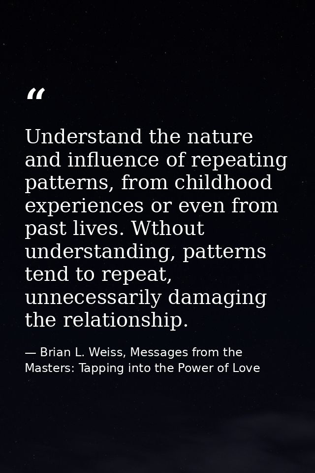 Understand the nature and influence of repeating patterns, from childhood experiences or even from past lives. Wthout un — Brian L. Weiss, Messages from the Masters: Tapping into the Power of Love