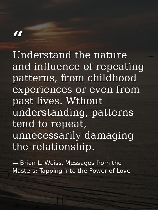 Understand the nature and influence of repeating patterns, from childhood experiences or even from past lives. Wthout un — Brian L. Weiss, Messages from the Masters: Tapping into the Power of Love