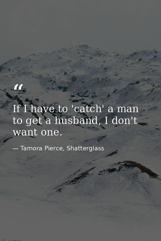 If I have to 'catch' a man to get a husband, I don't want one. — Tamora Pierce, Shatterglass