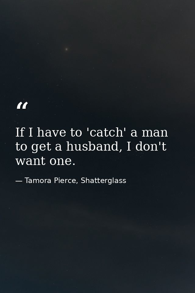 If I have to 'catch' a man to get a husband, I don't want one. — Tamora Pierce, Shatterglass