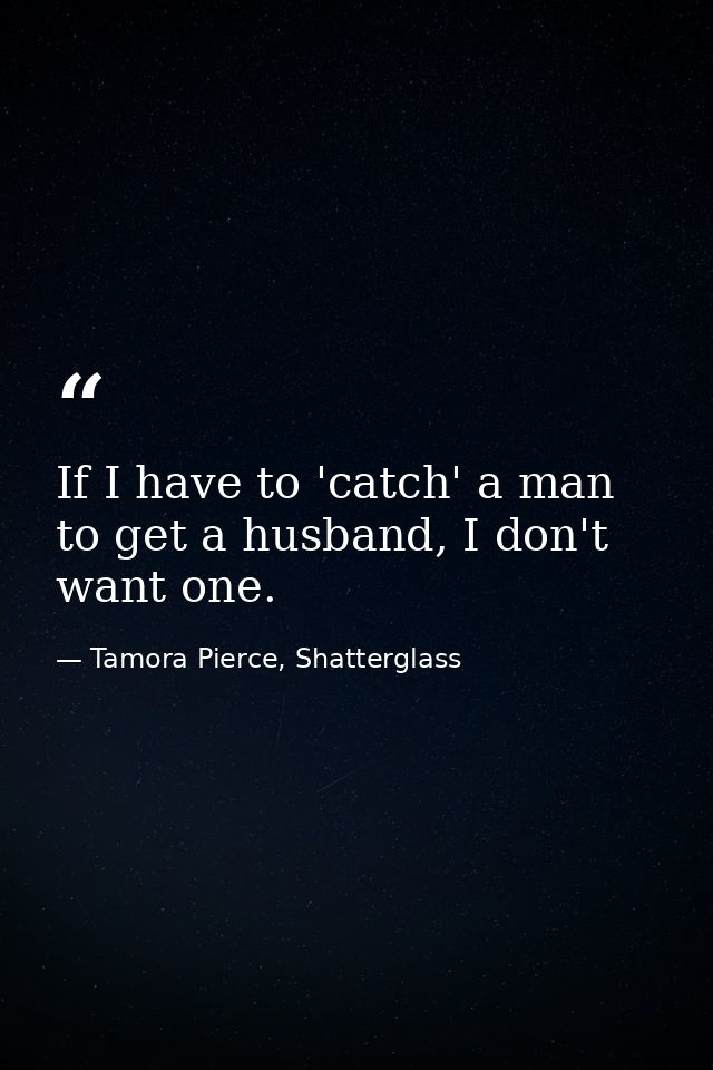 If I have to 'catch' a man to get a husband, I don't want one. — Tamora Pierce, Shatterglass