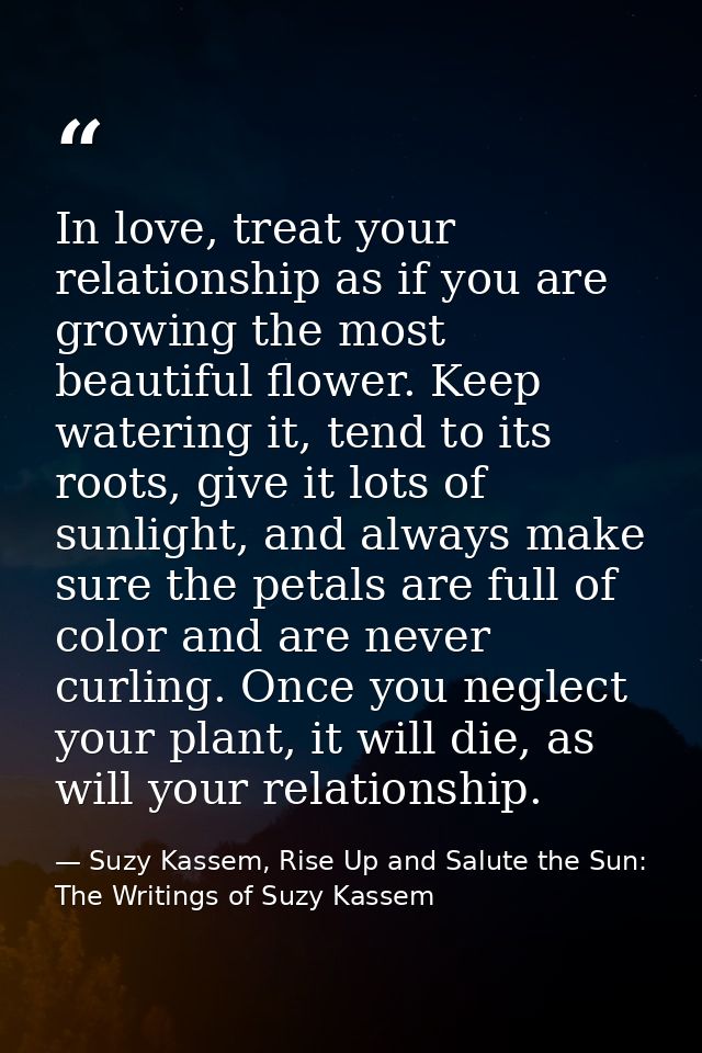 In love, treat your relationship as if you are growing the most beautiful flower. Keep watering it, tend to its roots, g — Suzy Kassem, Rise Up and Salute the Sun: The Writings of Suzy Kassem