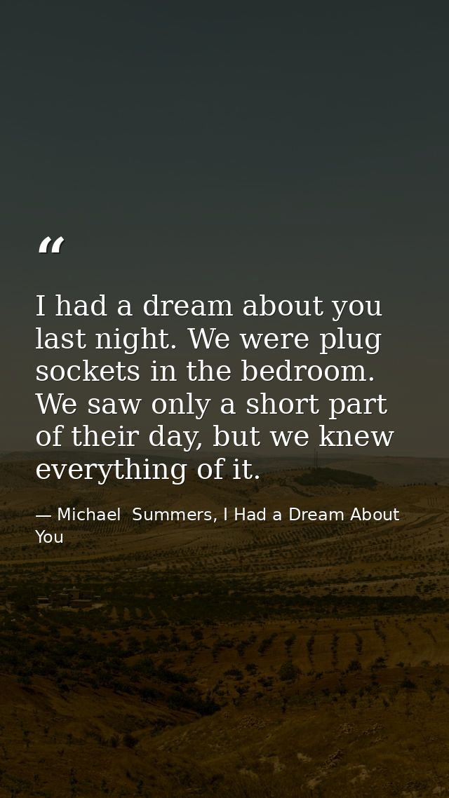 I had a dream about you last night. We were plug sockets in the bedroom. We saw only a short part of their day, but we k — Michael  Summers, I Had a Dream About You
