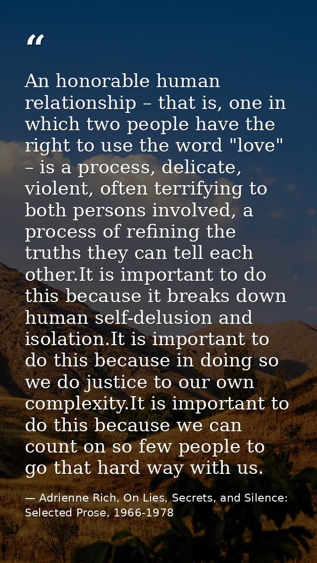 An honorable human relationship – that is, one in which two people have the right to use the word "love" – is a process, — Adrienne Rich, On Lies, Secrets, and Silence: Selected Prose, 1966-1978