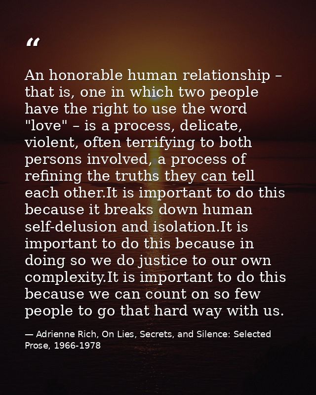 An honorable human relationship – that is, one in which two people have the right to use the word "love" – is a process, — Adrienne Rich, On Lies, Secrets, and Silence: Selected Prose, 1966-1978